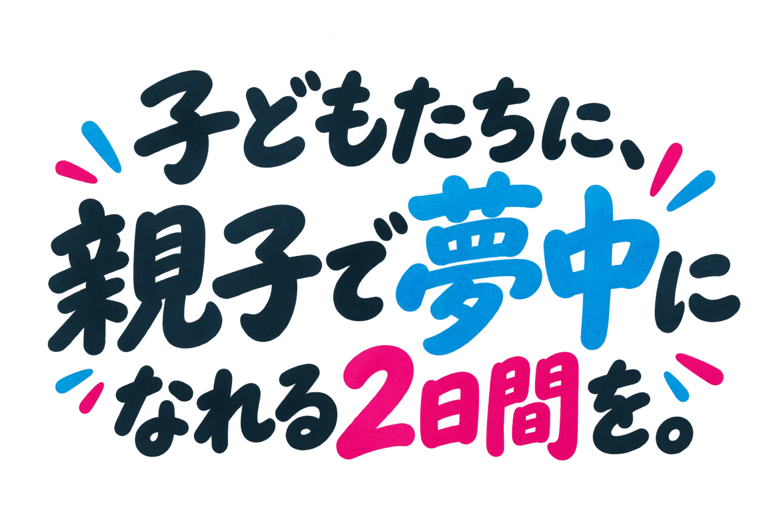 子どもたちに、親子で夢中になれる2日間を。